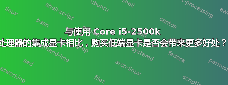 与使用 Core i5-2500k 处理器的集成显卡相比，购买低端显卡是否会带来更多好处？