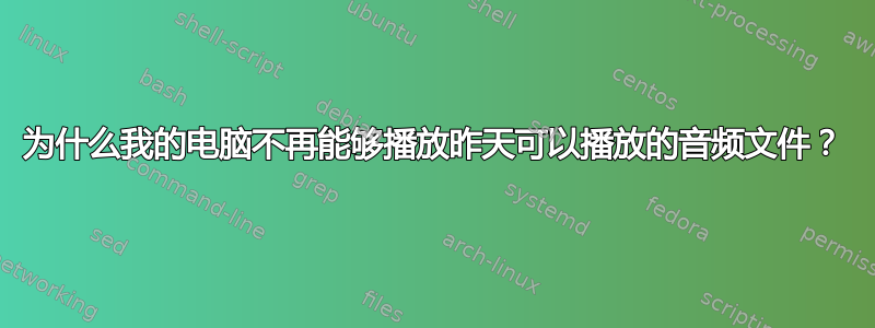 为什么我的电脑不再能够播放昨天可以播放的音频文件？