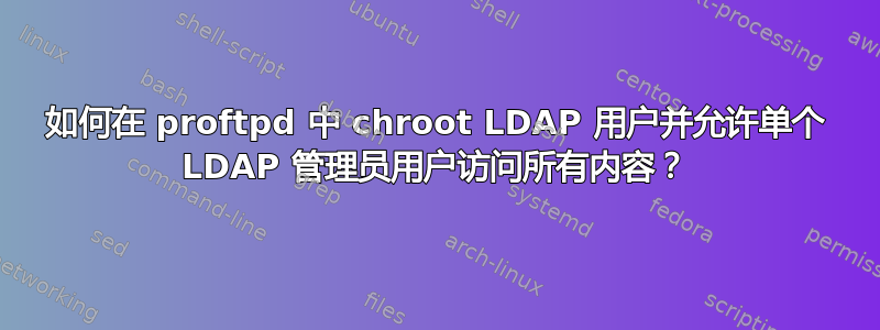 如何在 proftpd 中 chroot LDAP 用户并允许单个 LDAP 管理员用户访问所有内容？