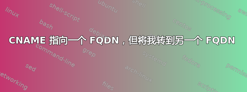 CNAME 指向一个 FQDN，但将我转到另一个 FQDN