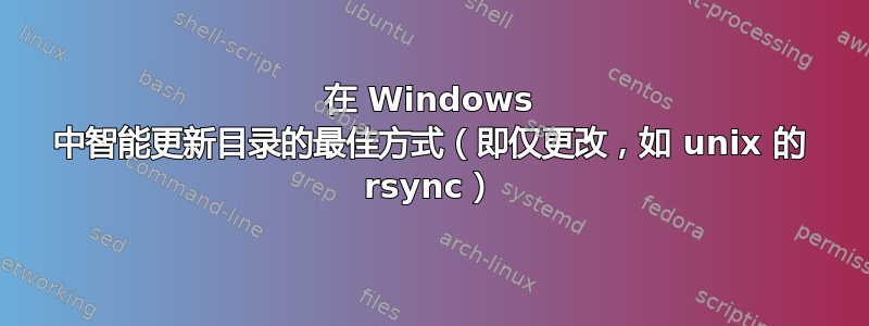 在 Windows 中智能更新目录的最佳方式（即仅更改，如 unix 的 rsync）