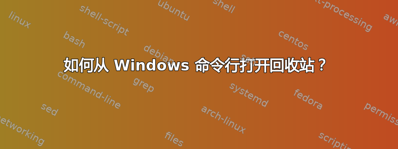 如何从 Windows 命令行打开回收站？