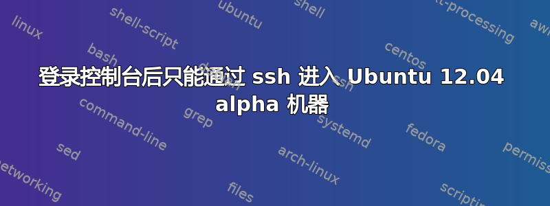 登录控制台后只能通过 ssh 进入 Ubuntu 12.04 alpha 机器