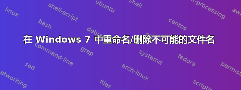 在 Windows 7 中重命名/删除不可能的文件名