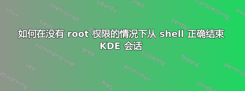 如何在没有 root 权限的情况下从 shell 正确结束 KDE 会话