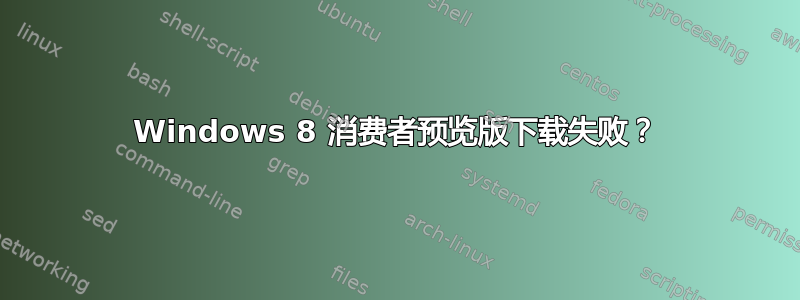 Windows 8 消费者预览版下载失败？