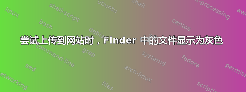 尝试上传到网站时，Finder 中的文件显示为灰色