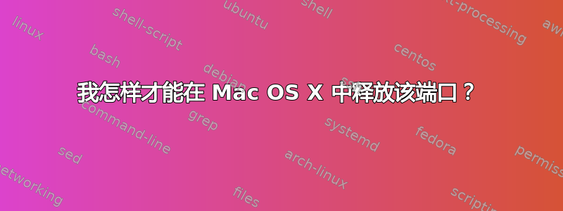 我怎样才能在 Mac OS X 中释放该端口？