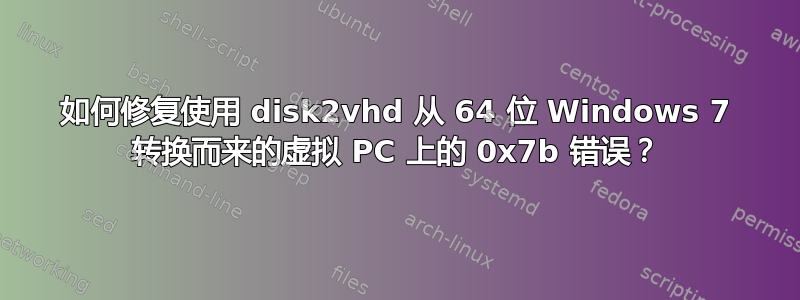 如何修复使用 disk2vhd 从 64 位 Windows 7 转换而来的虚拟 PC 上的 0x7b 错误？