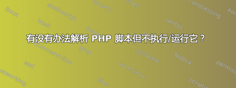 有没有办法解析 PHP 脚本但不执行/运行它？