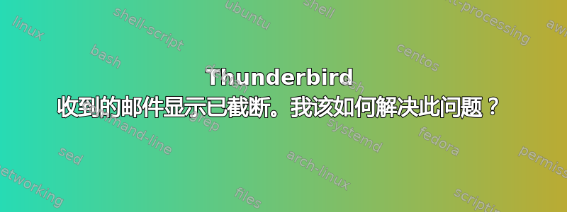 Thunderbird 收到的邮件显示已截断。我该如何解决此问题？