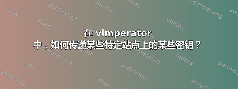 在 vimperator 中，如何传递某些特定站点上的某些密钥？