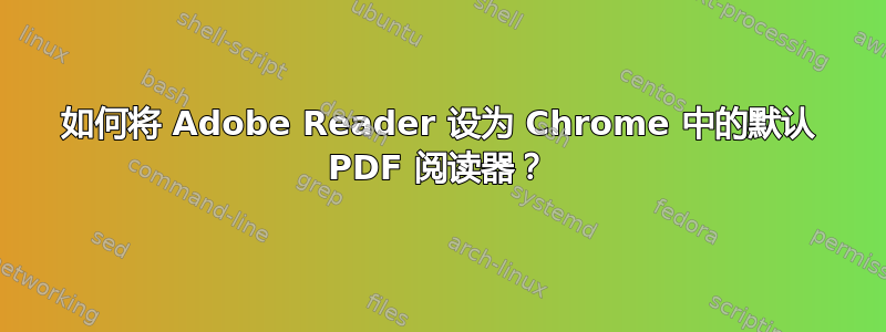 如何将 Adob​​e Reader 设为 Chrome 中的默认 PDF 阅读器？