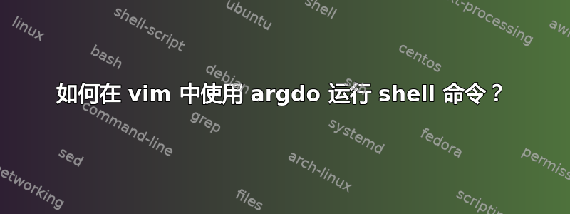 如何在 vim 中使用 argdo 运行 shell 命令？