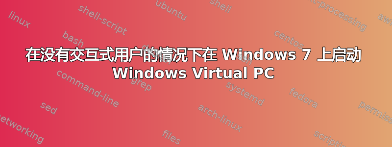 在没有交互式用户的情况下在 Windows 7 上启动 Windows Virtual PC