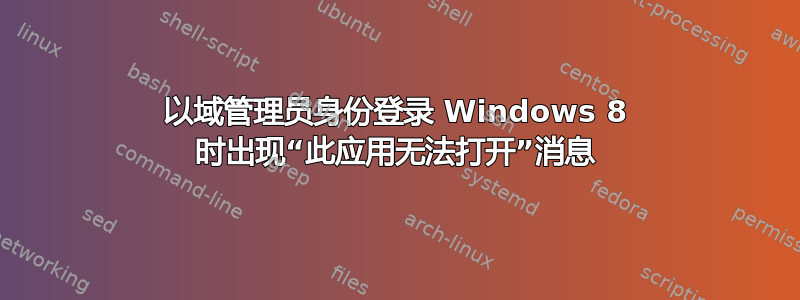 以域管理员身份登录 Windows 8 时出现“此应用无法打开”消息