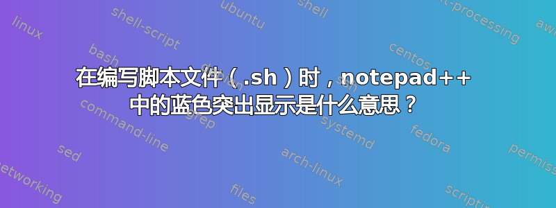 在编写脚本文件（.sh）时，notepad++ 中的蓝色突出显示是什么意思？