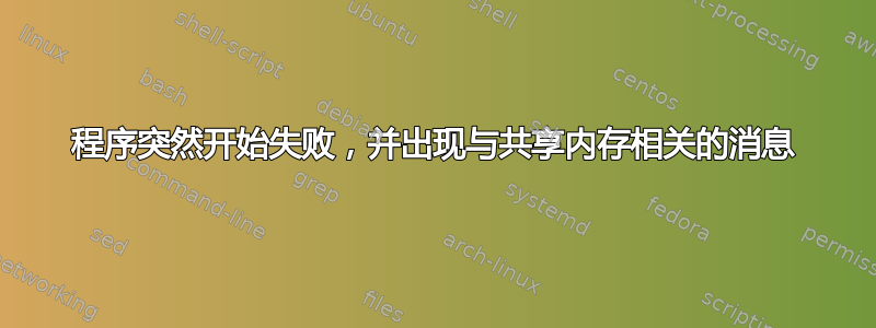 程序突然开始失败，并出现与共享内存相关的消息