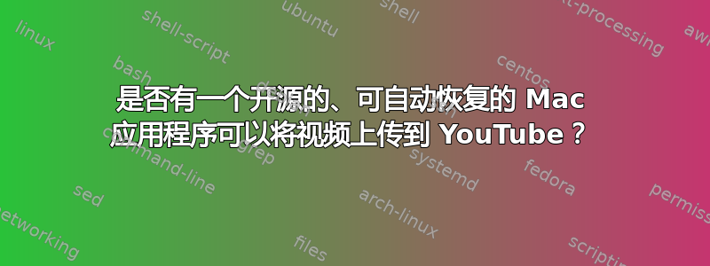 是否有一个开源的、可自动恢复的 Mac 应用程序可以将视频上传到 YouTube？