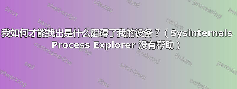 我如何才能找出是什么阻碍了我的设备？（Sysinternals Process Explorer 没有帮助）