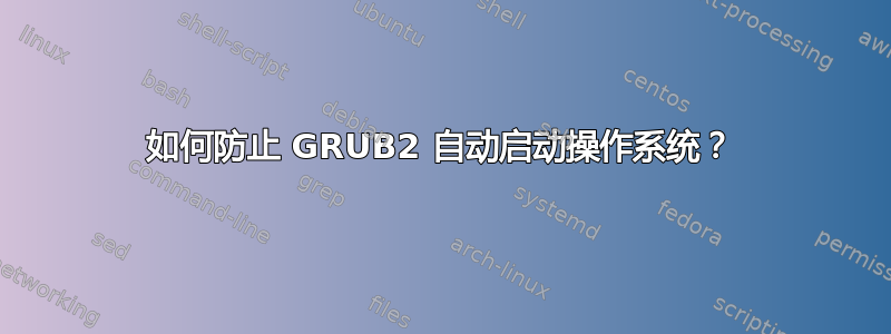 如何防止 GRUB2 自动启动操作系统？