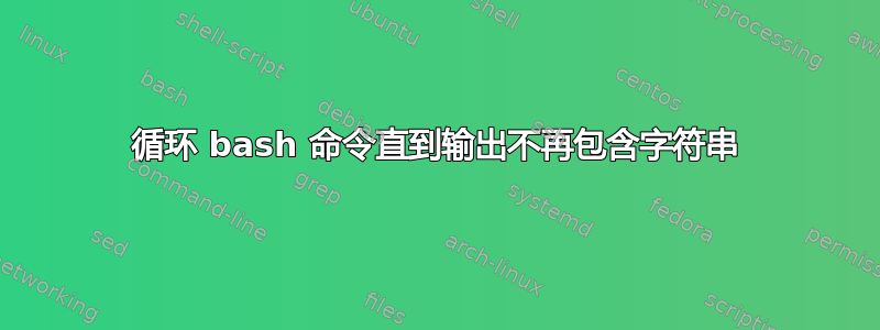 循环 bash 命令直到输出不再包含字符串