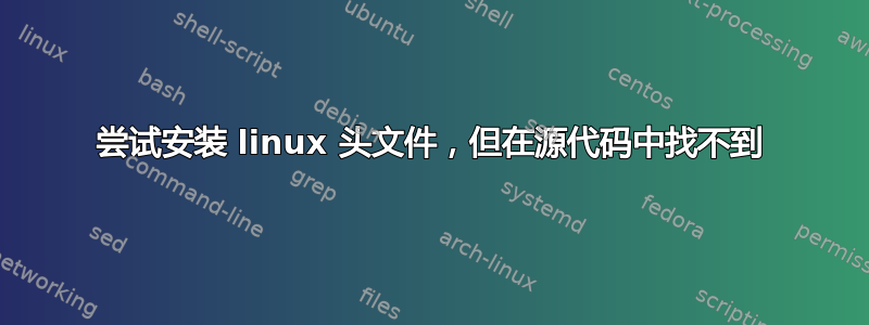 尝试安装 linux 头文件，但在源代码中找不到