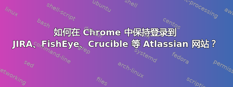 如何在 Chrome 中保持登录到 JIRA、FishEye、Crucible 等 Atlassian 网站？