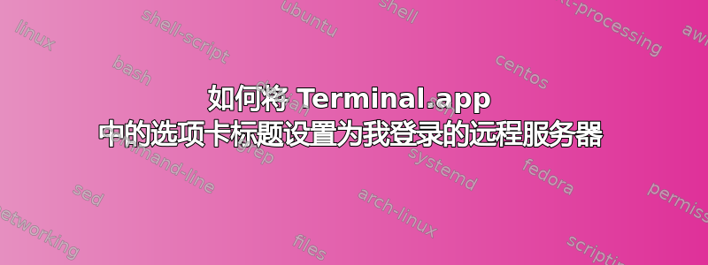 如何将 Terminal.app 中的选项卡标题设置为我登录的远程服务器