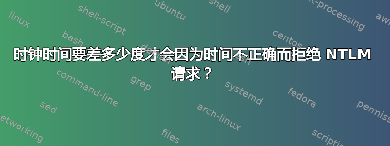 时钟时间要差多少度才会因为时间不正确而拒绝 NTLM 请求？