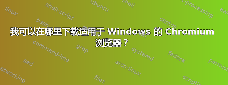 我可以在哪里下载适用于 Windows 的 Chromium 浏览器？