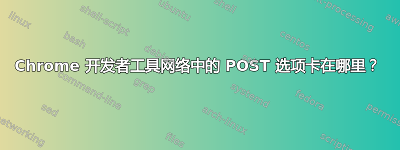 Chrome 开发者工具网络中的 POST 选项卡在哪里？