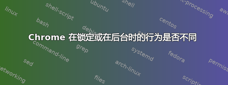 Chrome 在锁定或在后台时的行为是否不同