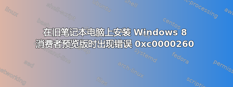 在旧笔记本电脑上安装 Windows 8 消费者预览版时出现错误 0xc0000260