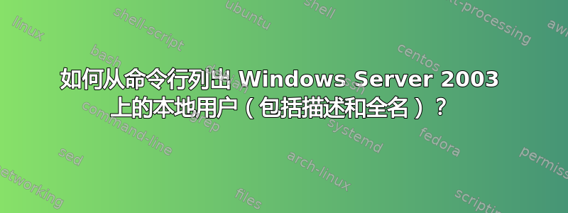 如何从命令行列出 Windows Server 2003 上的本地用户（包括描述和全名）？