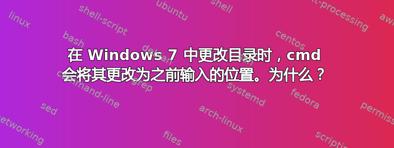 在 Windows 7 中更改目录时，cmd 会将其更改为之前输入的位置。为什么？