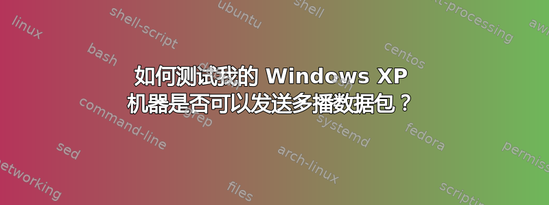 如何测试我的 Windows XP 机器是否可以发送多播数据包？