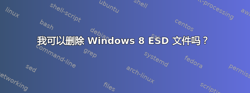 我可以删除 Windows 8 ESD 文件吗？