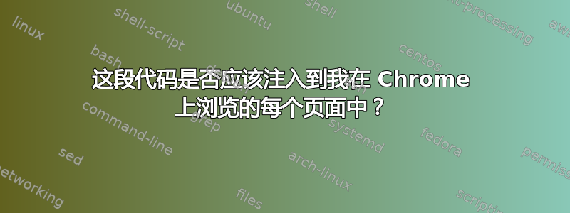 这段代码是否应该注入到我在 Chrome 上浏览的每个页面中？