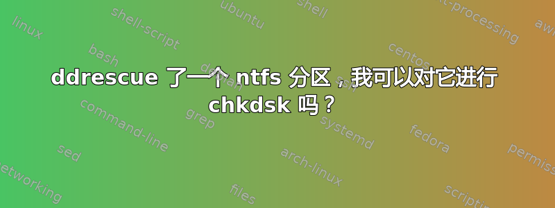 ddrescue 了一个 ntfs 分区，我可以对它进行 chkdsk 吗？