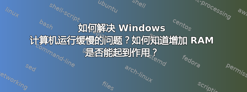 如何解决 Windows 计算机运行缓慢的问题？如何知道增加 RAM 是否能起到作用？