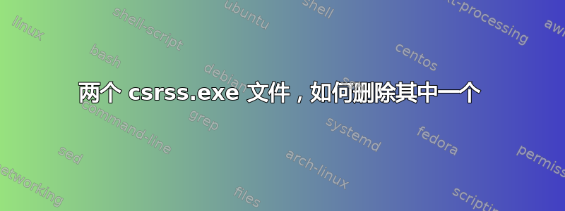 两个 csrss.exe 文件，如何删除其中一个