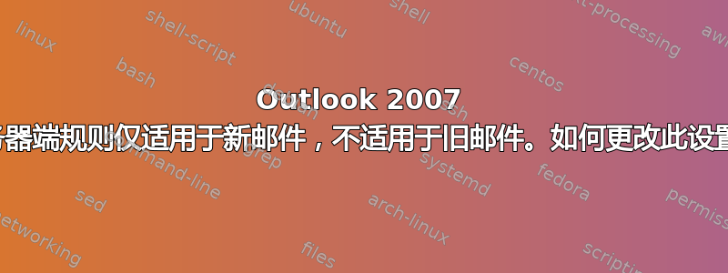 Outlook 2007 服务器端规则仅适用于新邮件，不适用于旧邮件。如何更改此设置？