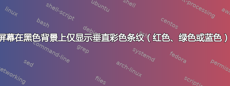 屏幕在黑色背景上仅显示垂直彩色条纹（红色、绿色或蓝色）