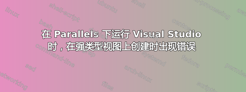 在 Parallels 下运行 Visual Studio 时，在强类型视图上创建时出现错误