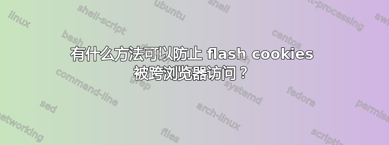 有什么方法可以防止 flash cookies 被跨浏览器访问？