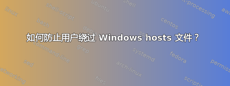 如何防止用户绕过 Windows hosts 文件？