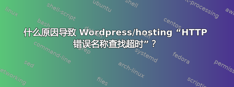 什么原因导致 Wordpress/hosting “HTTP 错误名称查找超时”？