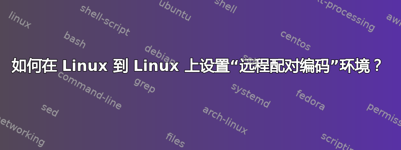 如何在 Linux 到 Linux 上设置“远程配对编码”环境？