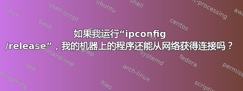 如果我运行“ipconfig /release”，我的机器上的程序还能从网络获得连接吗？